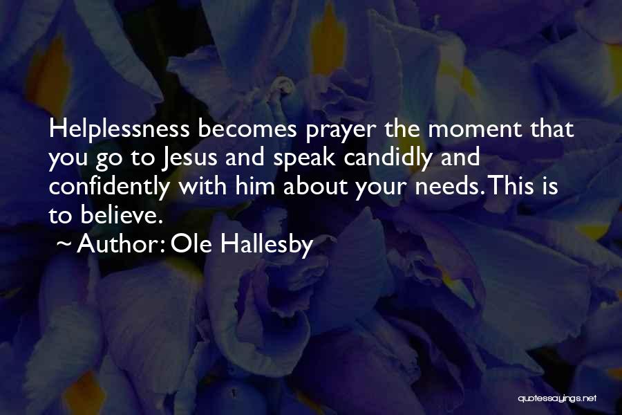 Ole Hallesby Quotes: Helplessness Becomes Prayer The Moment That You Go To Jesus And Speak Candidly And Confidently With Him About Your Needs.