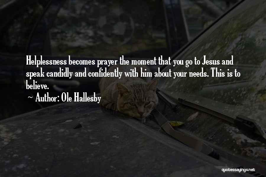 Ole Hallesby Quotes: Helplessness Becomes Prayer The Moment That You Go To Jesus And Speak Candidly And Confidently With Him About Your Needs.