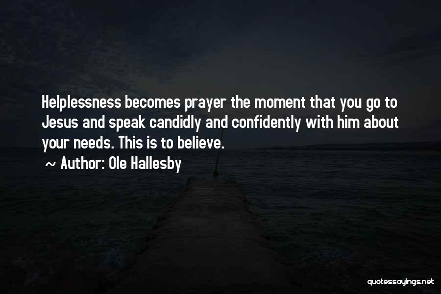 Ole Hallesby Quotes: Helplessness Becomes Prayer The Moment That You Go To Jesus And Speak Candidly And Confidently With Him About Your Needs.