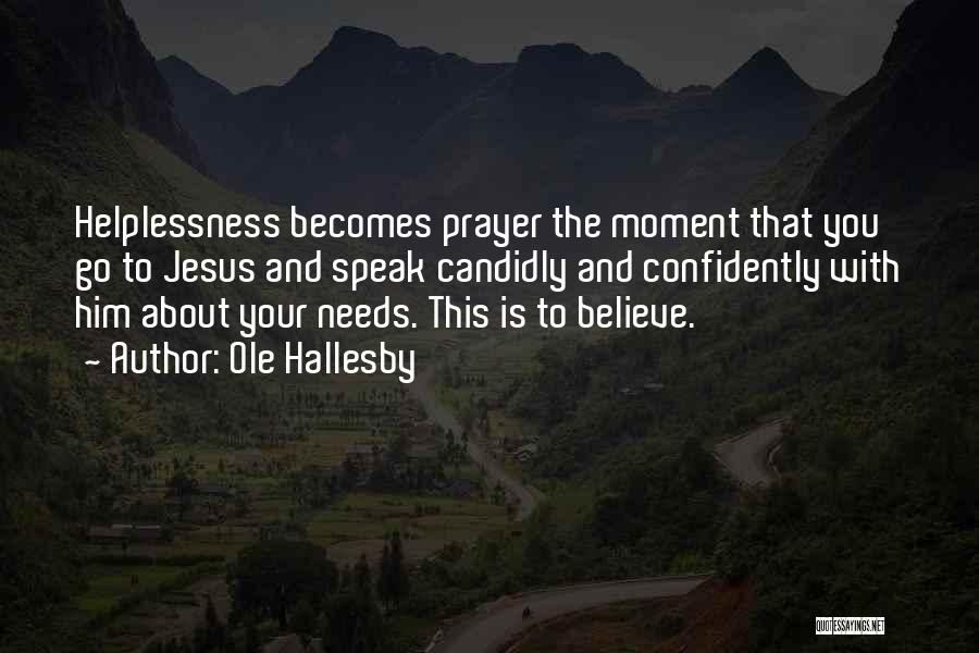 Ole Hallesby Quotes: Helplessness Becomes Prayer The Moment That You Go To Jesus And Speak Candidly And Confidently With Him About Your Needs.
