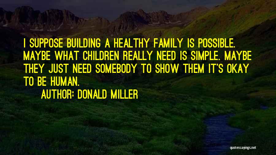 Donald Miller Quotes: I Suppose Building A Healthy Family Is Possible. Maybe What Children Really Need Is Simple. Maybe They Just Need Somebody