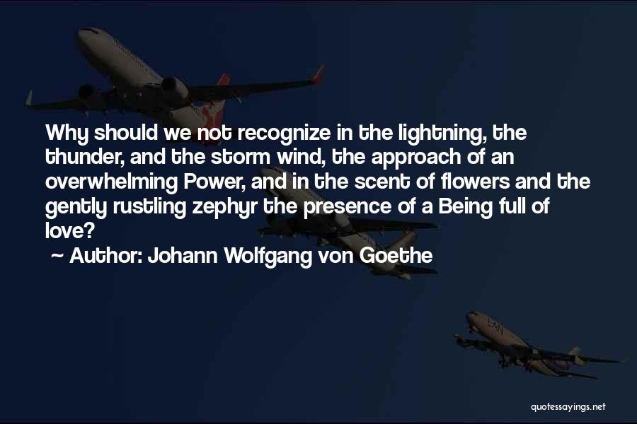 Johann Wolfgang Von Goethe Quotes: Why Should We Not Recognize In The Lightning, The Thunder, And The Storm Wind, The Approach Of An Overwhelming Power,