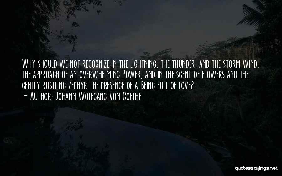 Johann Wolfgang Von Goethe Quotes: Why Should We Not Recognize In The Lightning, The Thunder, And The Storm Wind, The Approach Of An Overwhelming Power,