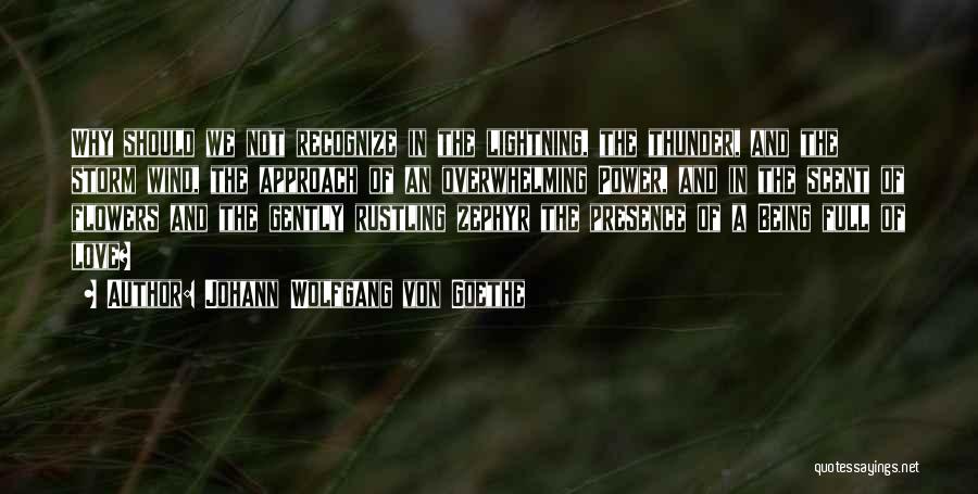 Johann Wolfgang Von Goethe Quotes: Why Should We Not Recognize In The Lightning, The Thunder, And The Storm Wind, The Approach Of An Overwhelming Power,