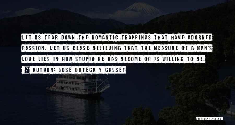 Jose Ortega Y Gasset Quotes: Let Us Tear Down The Romantic Trappings That Have Adorned Passion. Let Us Cease Believing That The Measure Of A