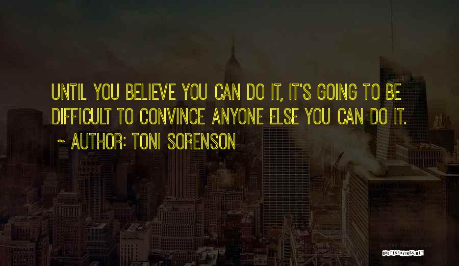 Toni Sorenson Quotes: Until You Believe You Can Do It, It's Going To Be Difficult To Convince Anyone Else You Can Do It.