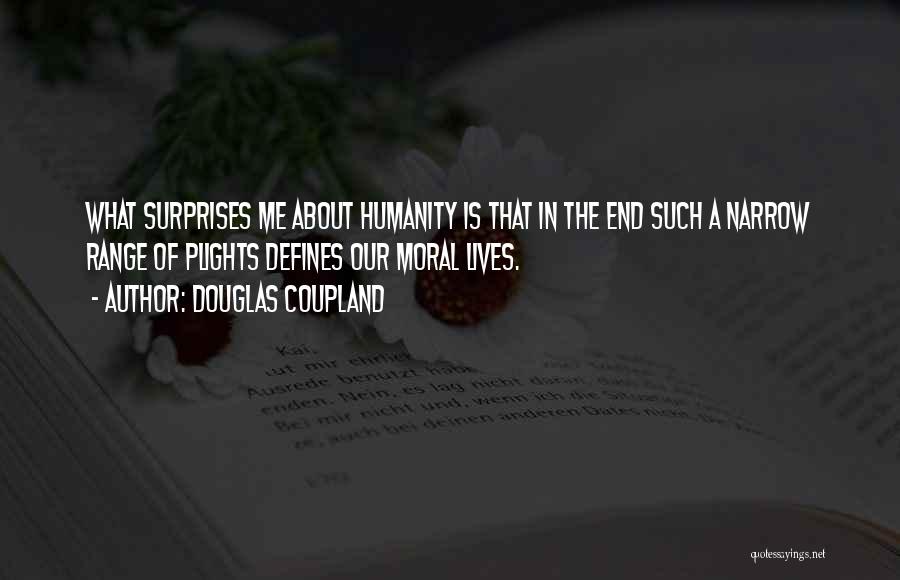 Douglas Coupland Quotes: What Surprises Me About Humanity Is That In The End Such A Narrow Range Of Plights Defines Our Moral Lives.