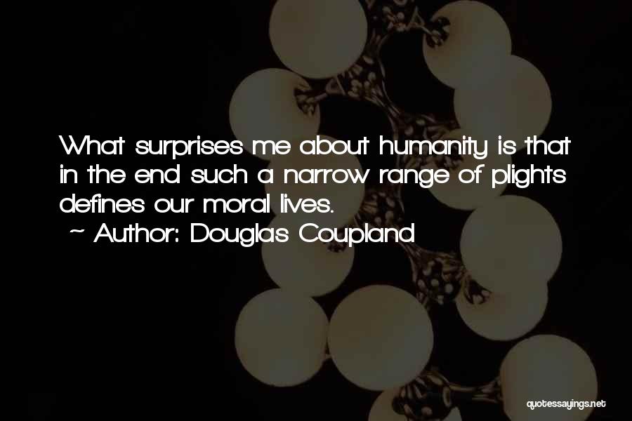 Douglas Coupland Quotes: What Surprises Me About Humanity Is That In The End Such A Narrow Range Of Plights Defines Our Moral Lives.