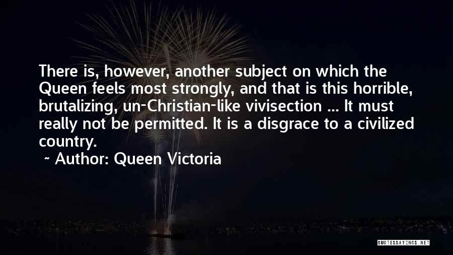Queen Victoria Quotes: There Is, However, Another Subject On Which The Queen Feels Most Strongly, And That Is This Horrible, Brutalizing, Un-christian-like Vivisection