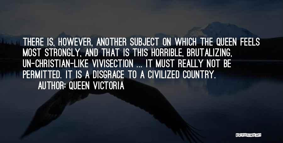 Queen Victoria Quotes: There Is, However, Another Subject On Which The Queen Feels Most Strongly, And That Is This Horrible, Brutalizing, Un-christian-like Vivisection