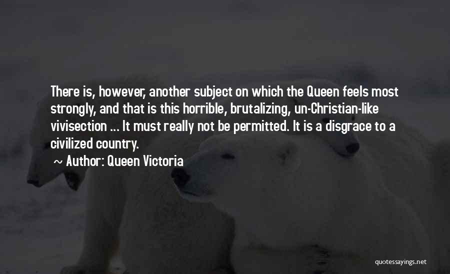 Queen Victoria Quotes: There Is, However, Another Subject On Which The Queen Feels Most Strongly, And That Is This Horrible, Brutalizing, Un-christian-like Vivisection