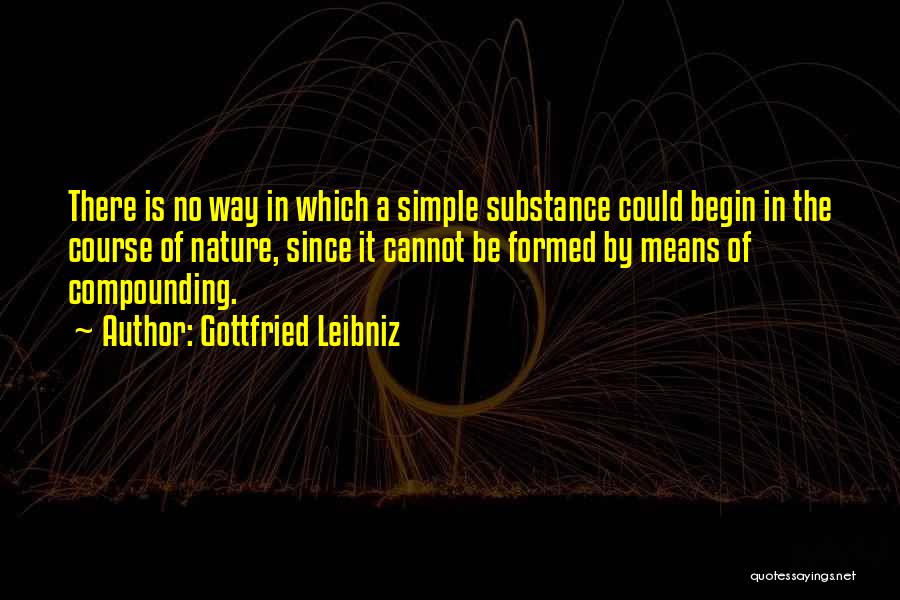 Gottfried Leibniz Quotes: There Is No Way In Which A Simple Substance Could Begin In The Course Of Nature, Since It Cannot Be