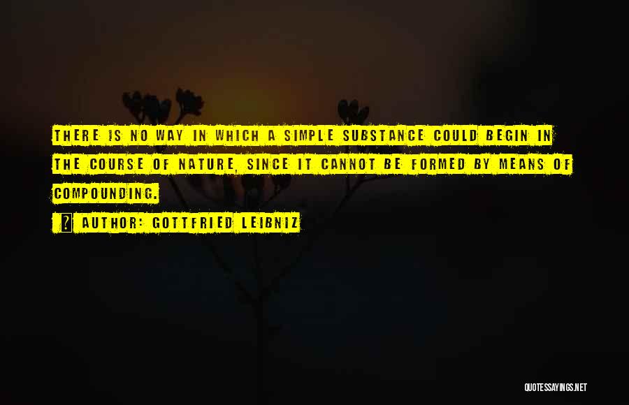 Gottfried Leibniz Quotes: There Is No Way In Which A Simple Substance Could Begin In The Course Of Nature, Since It Cannot Be