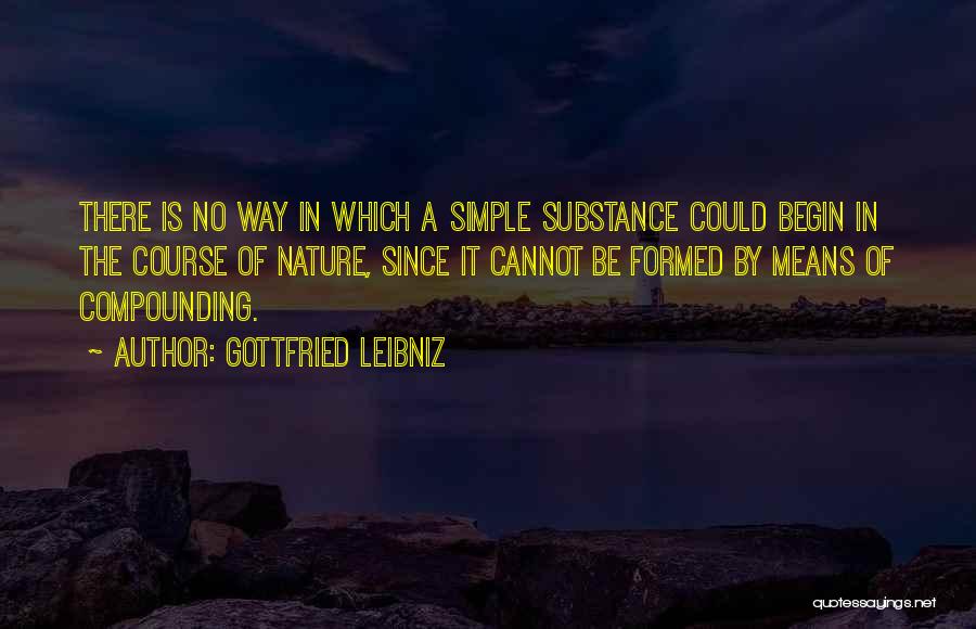 Gottfried Leibniz Quotes: There Is No Way In Which A Simple Substance Could Begin In The Course Of Nature, Since It Cannot Be