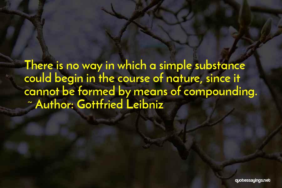 Gottfried Leibniz Quotes: There Is No Way In Which A Simple Substance Could Begin In The Course Of Nature, Since It Cannot Be