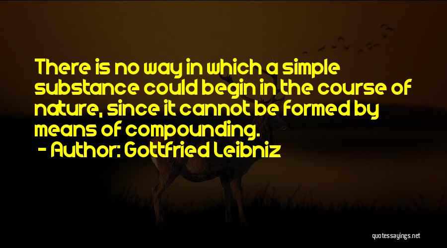 Gottfried Leibniz Quotes: There Is No Way In Which A Simple Substance Could Begin In The Course Of Nature, Since It Cannot Be