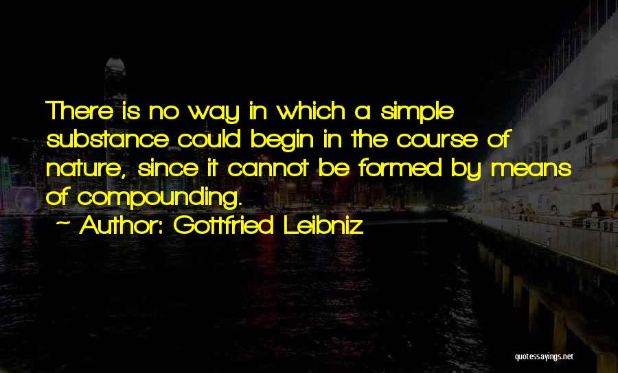 Gottfried Leibniz Quotes: There Is No Way In Which A Simple Substance Could Begin In The Course Of Nature, Since It Cannot Be