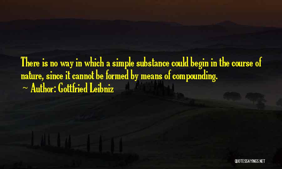 Gottfried Leibniz Quotes: There Is No Way In Which A Simple Substance Could Begin In The Course Of Nature, Since It Cannot Be