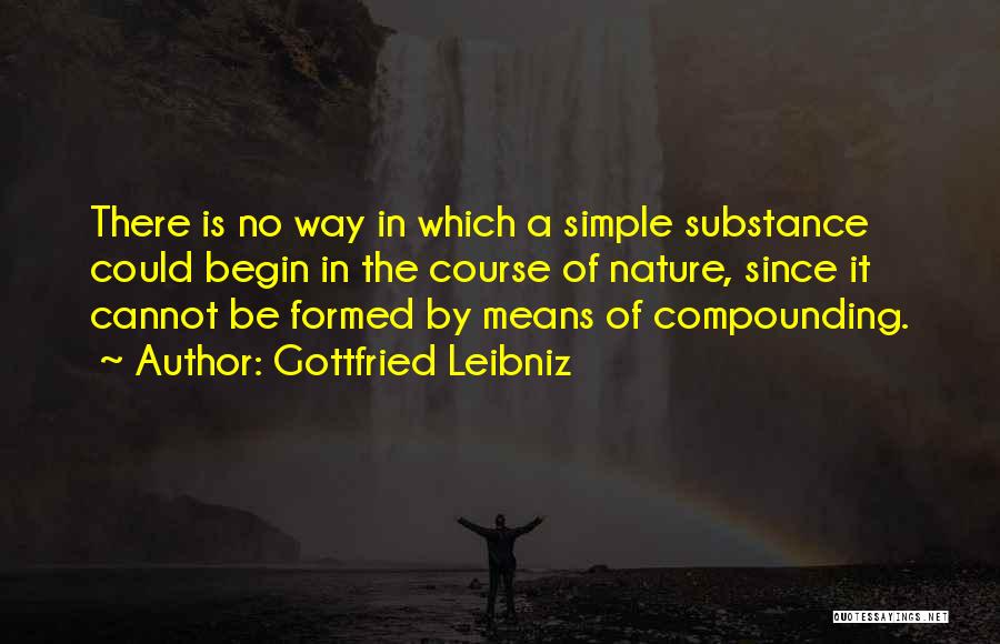 Gottfried Leibniz Quotes: There Is No Way In Which A Simple Substance Could Begin In The Course Of Nature, Since It Cannot Be