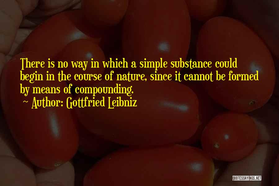Gottfried Leibniz Quotes: There Is No Way In Which A Simple Substance Could Begin In The Course Of Nature, Since It Cannot Be