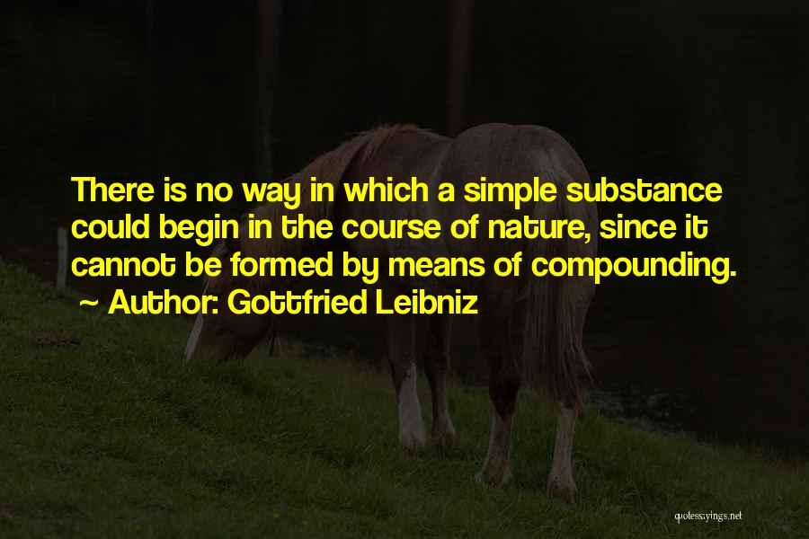 Gottfried Leibniz Quotes: There Is No Way In Which A Simple Substance Could Begin In The Course Of Nature, Since It Cannot Be