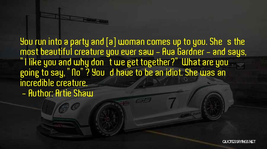 Artie Shaw Quotes: You Run Into A Party And [a] Woman Comes Up To You. She's The Most Beautiful Creature You Ever Saw