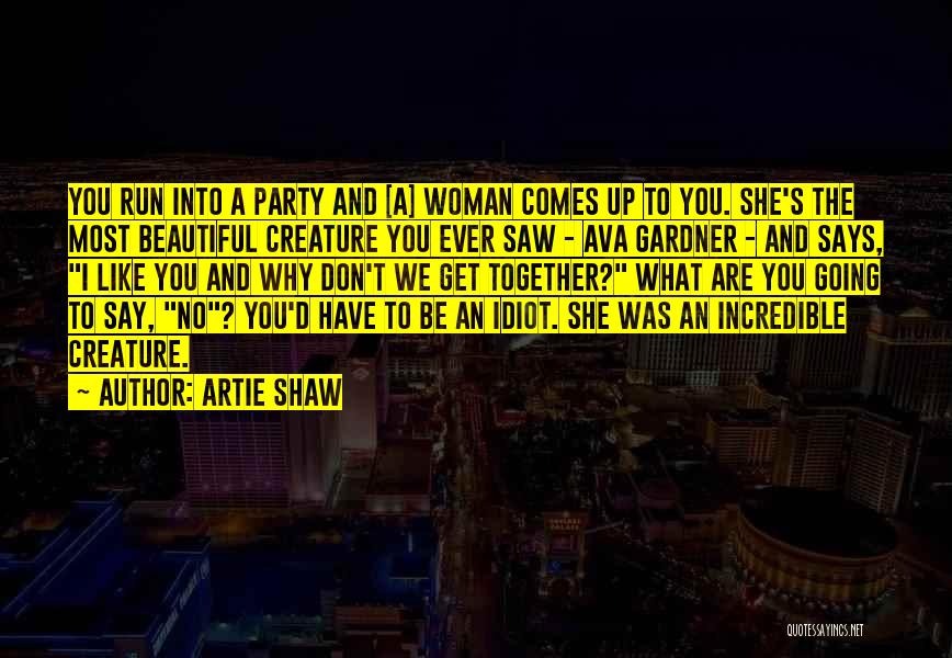 Artie Shaw Quotes: You Run Into A Party And [a] Woman Comes Up To You. She's The Most Beautiful Creature You Ever Saw