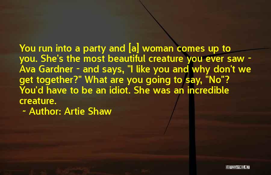 Artie Shaw Quotes: You Run Into A Party And [a] Woman Comes Up To You. She's The Most Beautiful Creature You Ever Saw