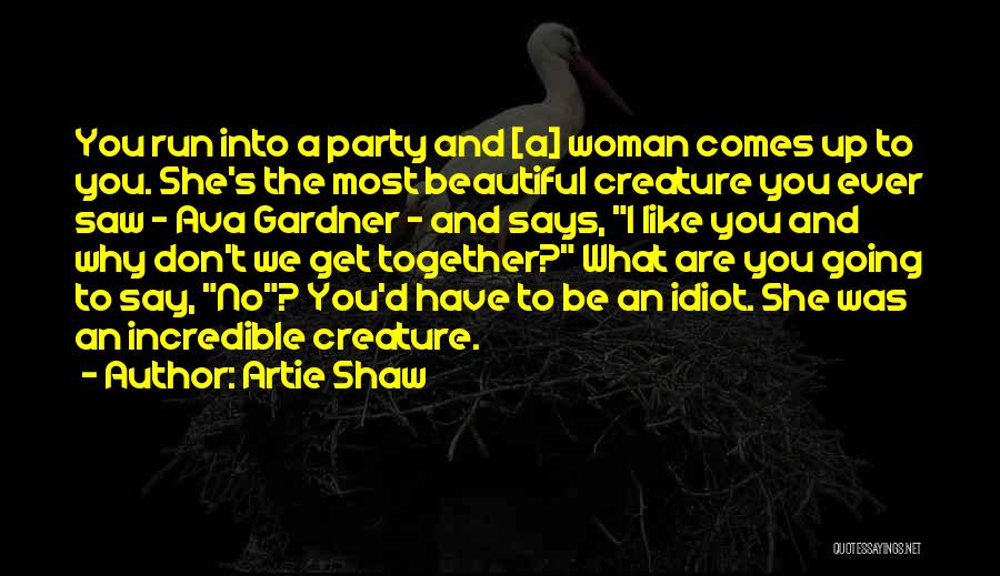 Artie Shaw Quotes: You Run Into A Party And [a] Woman Comes Up To You. She's The Most Beautiful Creature You Ever Saw