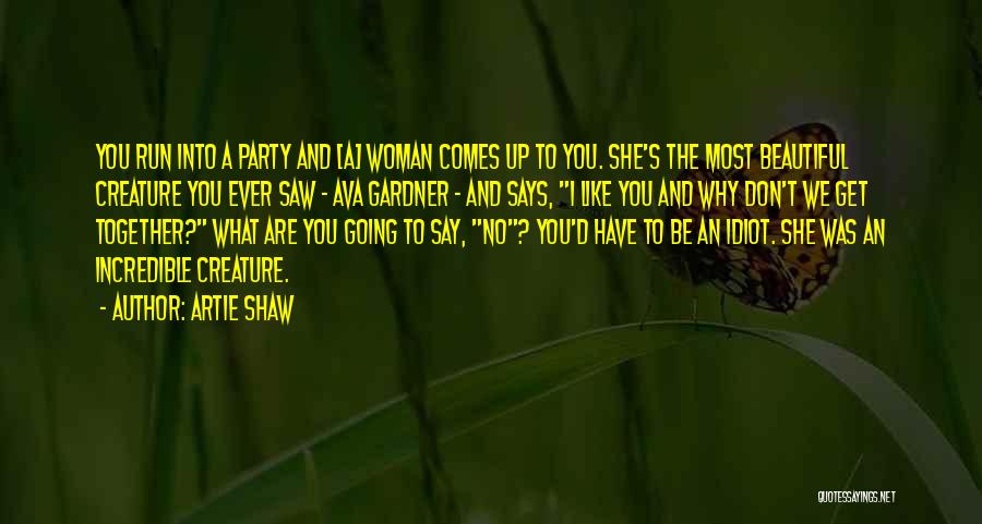 Artie Shaw Quotes: You Run Into A Party And [a] Woman Comes Up To You. She's The Most Beautiful Creature You Ever Saw