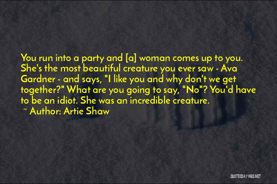 Artie Shaw Quotes: You Run Into A Party And [a] Woman Comes Up To You. She's The Most Beautiful Creature You Ever Saw