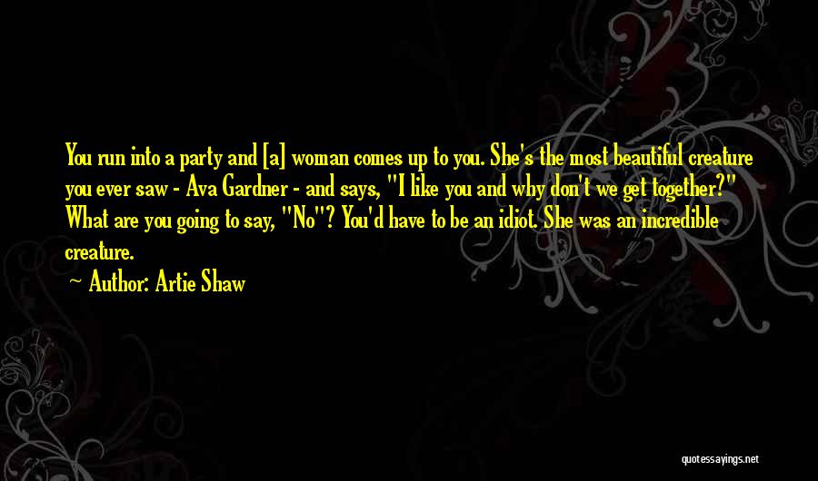 Artie Shaw Quotes: You Run Into A Party And [a] Woman Comes Up To You. She's The Most Beautiful Creature You Ever Saw