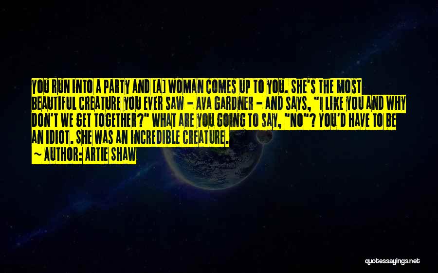 Artie Shaw Quotes: You Run Into A Party And [a] Woman Comes Up To You. She's The Most Beautiful Creature You Ever Saw