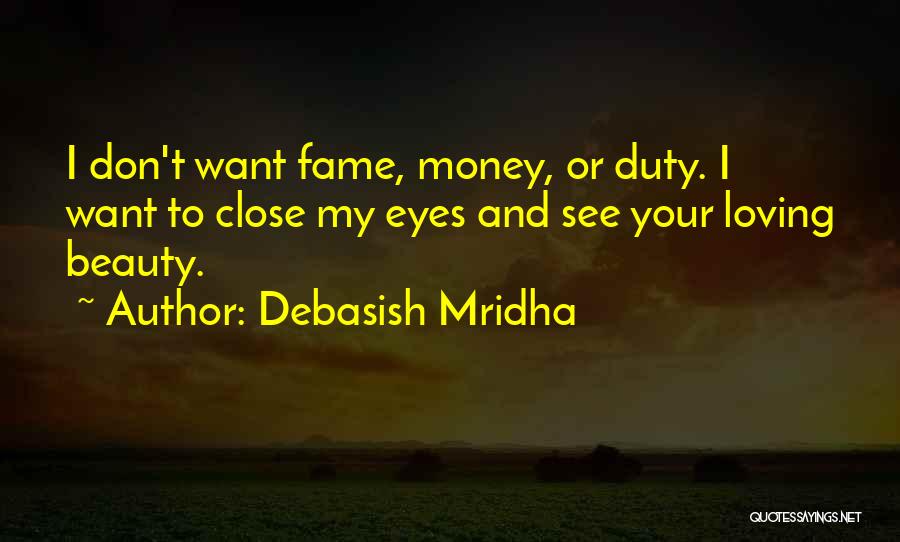 Debasish Mridha Quotes: I Don't Want Fame, Money, Or Duty. I Want To Close My Eyes And See Your Loving Beauty.