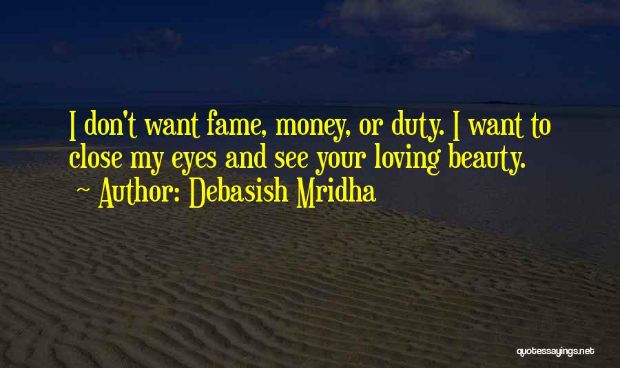 Debasish Mridha Quotes: I Don't Want Fame, Money, Or Duty. I Want To Close My Eyes And See Your Loving Beauty.