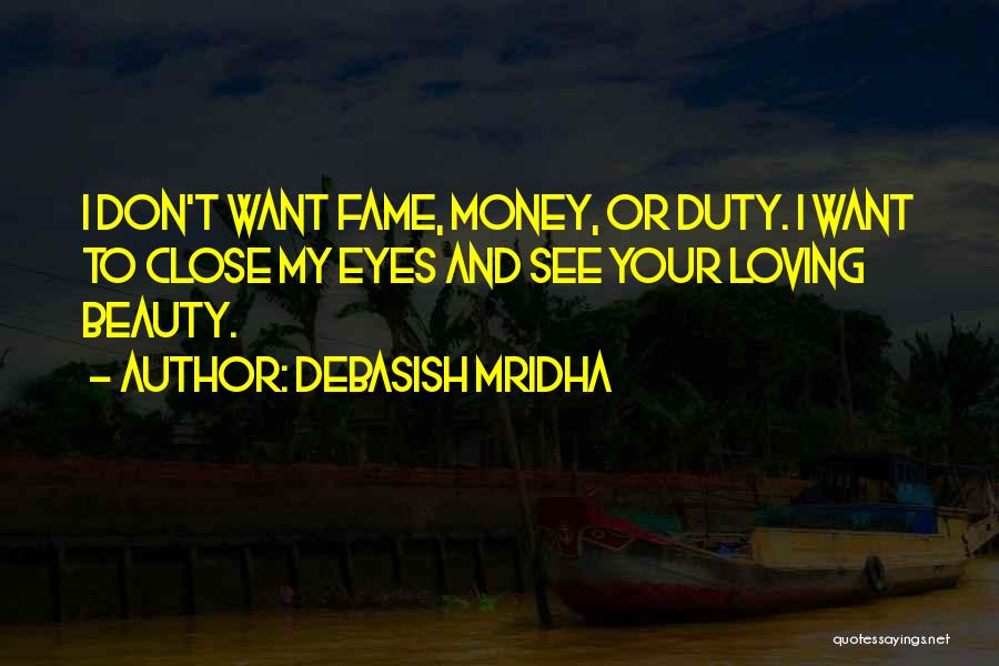 Debasish Mridha Quotes: I Don't Want Fame, Money, Or Duty. I Want To Close My Eyes And See Your Loving Beauty.