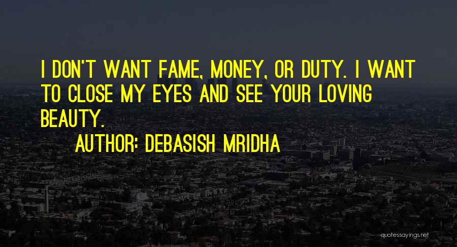 Debasish Mridha Quotes: I Don't Want Fame, Money, Or Duty. I Want To Close My Eyes And See Your Loving Beauty.