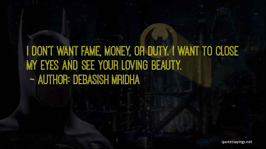 Debasish Mridha Quotes: I Don't Want Fame, Money, Or Duty. I Want To Close My Eyes And See Your Loving Beauty.