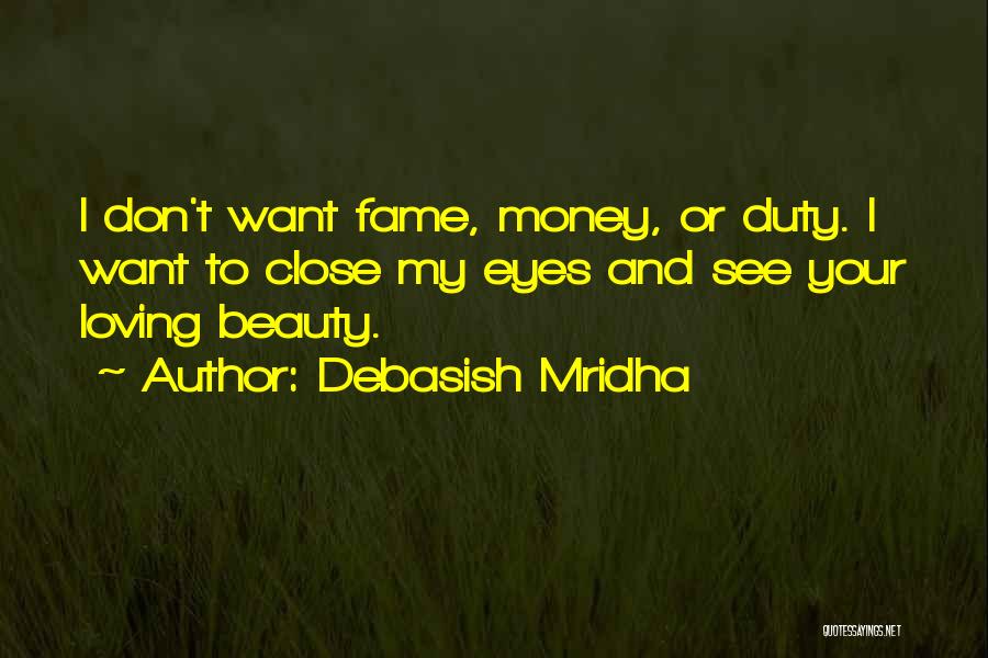 Debasish Mridha Quotes: I Don't Want Fame, Money, Or Duty. I Want To Close My Eyes And See Your Loving Beauty.