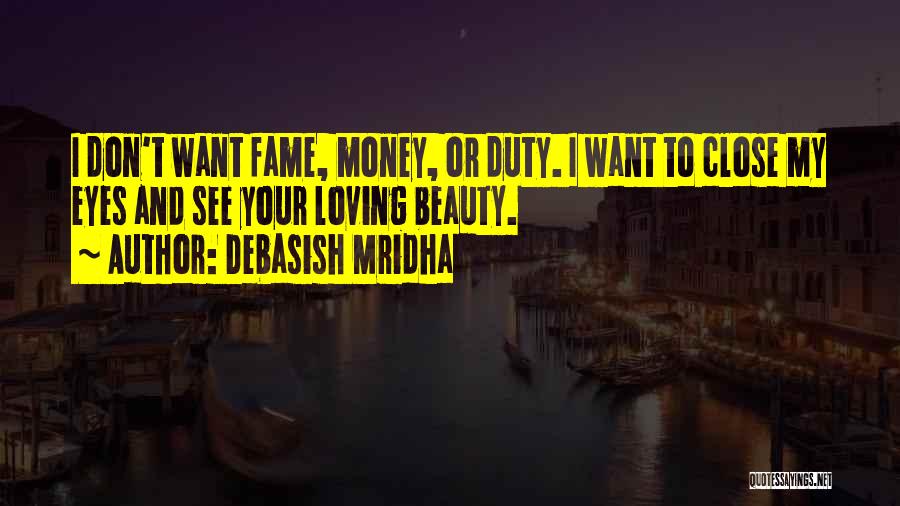 Debasish Mridha Quotes: I Don't Want Fame, Money, Or Duty. I Want To Close My Eyes And See Your Loving Beauty.