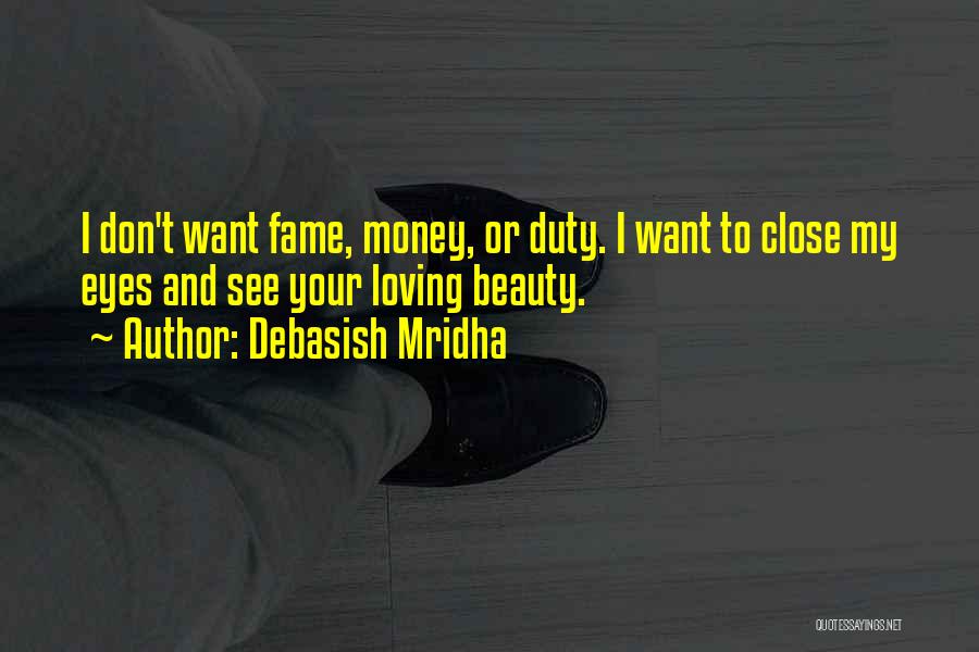 Debasish Mridha Quotes: I Don't Want Fame, Money, Or Duty. I Want To Close My Eyes And See Your Loving Beauty.