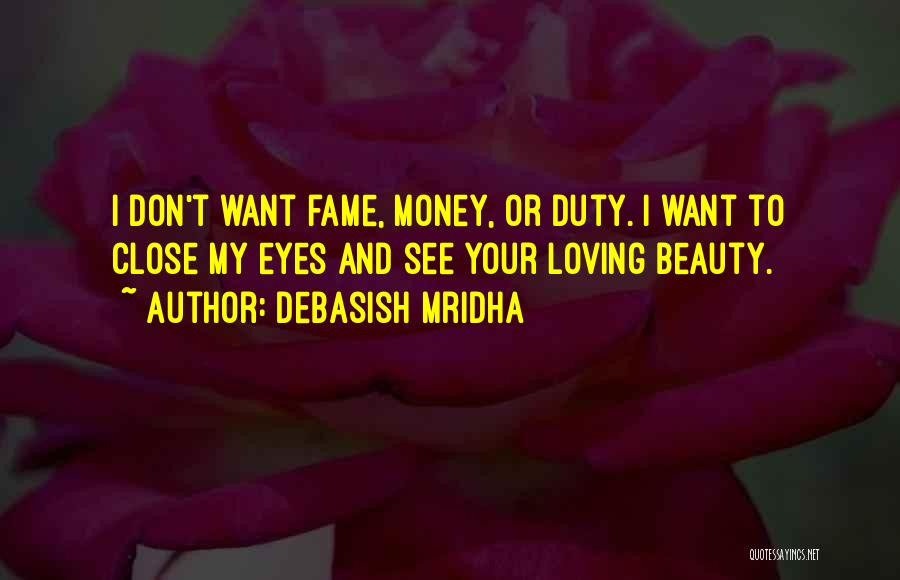 Debasish Mridha Quotes: I Don't Want Fame, Money, Or Duty. I Want To Close My Eyes And See Your Loving Beauty.
