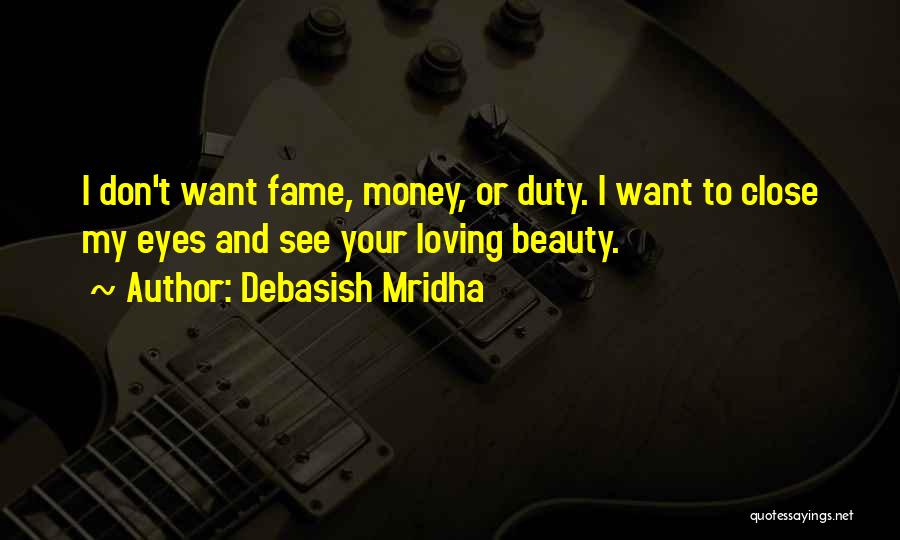Debasish Mridha Quotes: I Don't Want Fame, Money, Or Duty. I Want To Close My Eyes And See Your Loving Beauty.