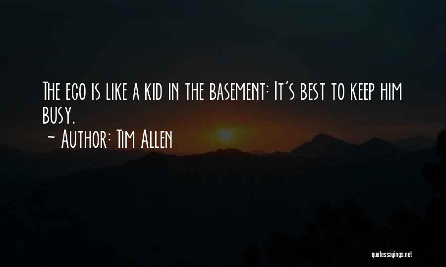 Tim Allen Quotes: The Ego Is Like A Kid In The Basement: It's Best To Keep Him Busy.