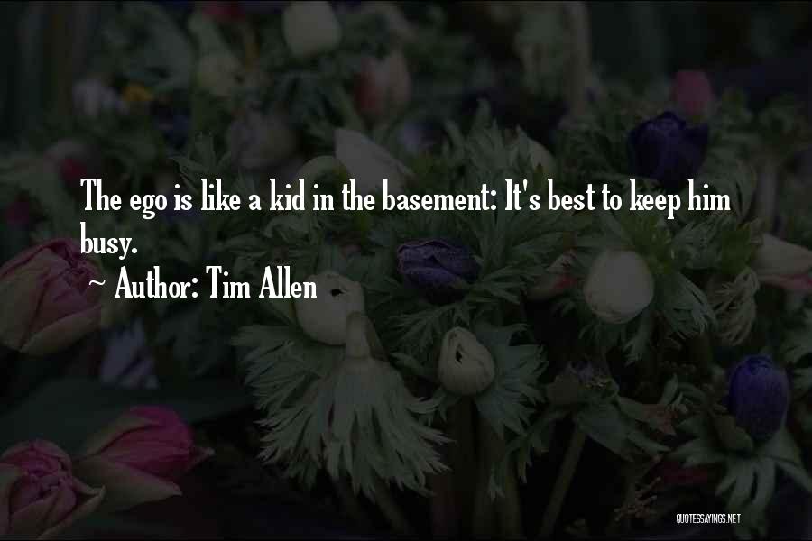 Tim Allen Quotes: The Ego Is Like A Kid In The Basement: It's Best To Keep Him Busy.