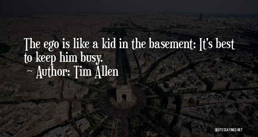 Tim Allen Quotes: The Ego Is Like A Kid In The Basement: It's Best To Keep Him Busy.