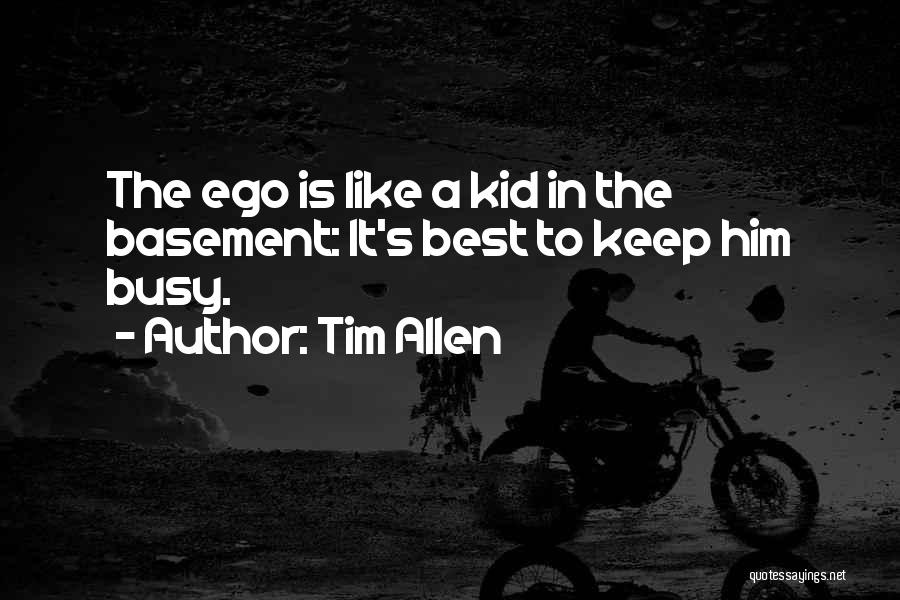 Tim Allen Quotes: The Ego Is Like A Kid In The Basement: It's Best To Keep Him Busy.