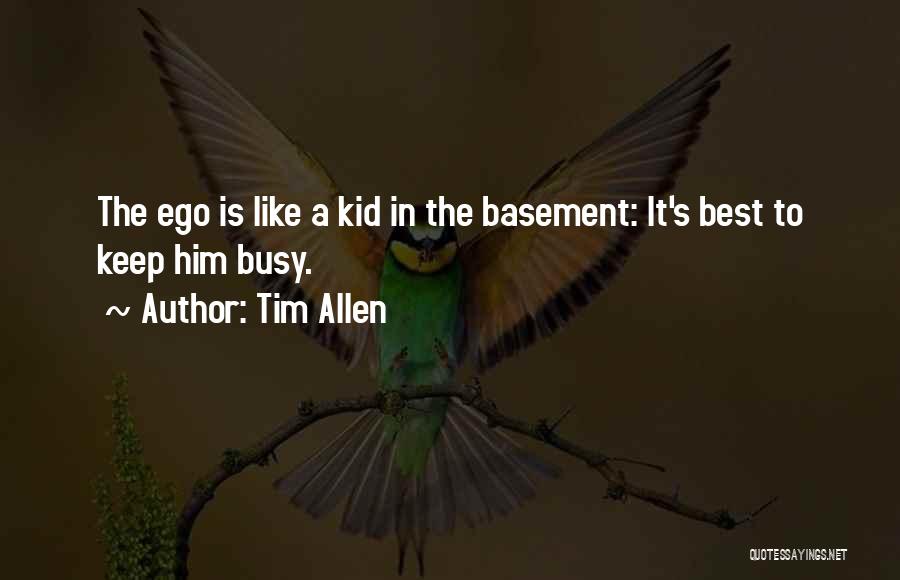 Tim Allen Quotes: The Ego Is Like A Kid In The Basement: It's Best To Keep Him Busy.