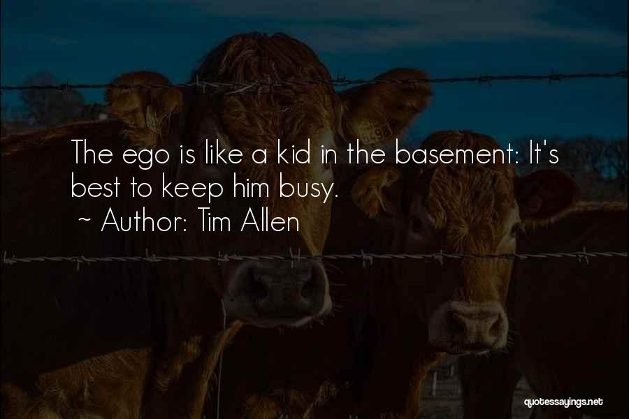 Tim Allen Quotes: The Ego Is Like A Kid In The Basement: It's Best To Keep Him Busy.