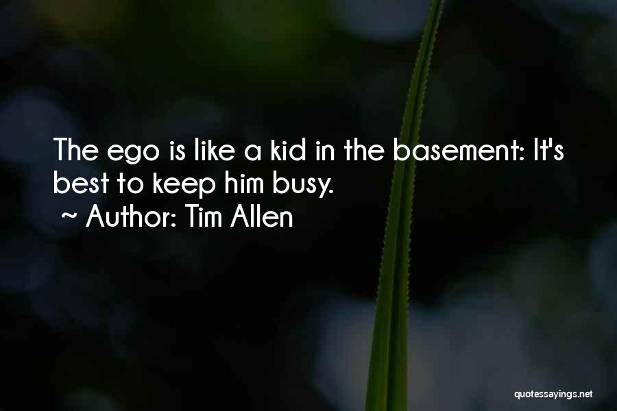 Tim Allen Quotes: The Ego Is Like A Kid In The Basement: It's Best To Keep Him Busy.